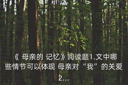 《 母親的 記憶》閱讀題1.文中哪些情節可以體現 母親對“我”的關愛2...
