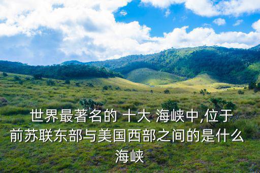  世界最著名的 十大 海峽中,位于前蘇聯東部與美國西部之間的是什么 海峽