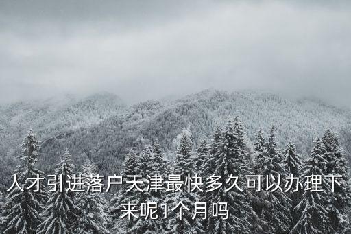 人才引進落戶天津最快多久可以辦理下來呢1個月嗎