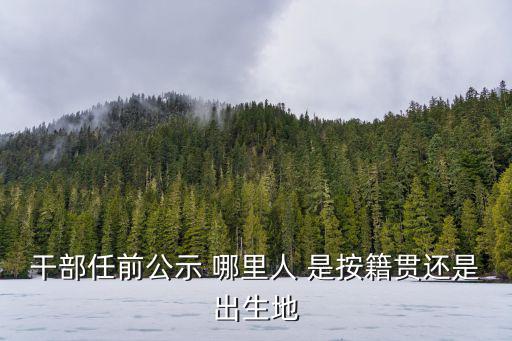 干部任前公示 哪里人 是按籍貫還是出生地