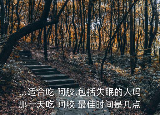 ...適合吃 阿膠,包括失眠的人嗎那一天吃 阿膠 最佳時間是幾點