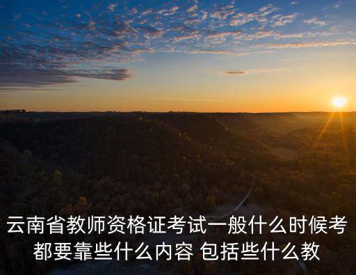 云南省教師資格證考試一般什么時候考都要靠些什么內容 包括些什么教