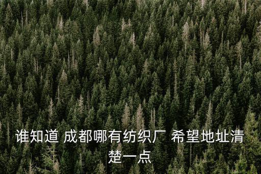 誰知道 成都哪有紡織廠 希望地址清楚一點