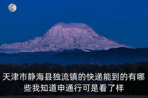 天津市靜?？h獨流鎮(zhèn)的快遞能到的有哪些我知道申通行可是看了樣