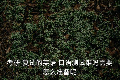 考研 復試的英語 口語測試難嗎需要怎么準備呢
