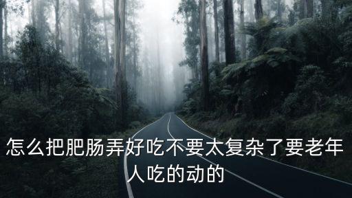 怎么把肥腸弄好吃不要太復(fù)雜了要老年人吃的動的