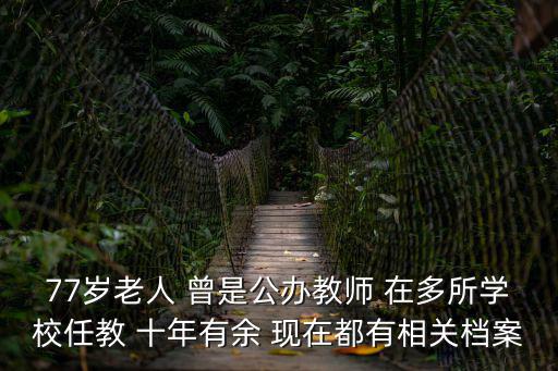 77歲老人 曾是公辦教師 在多所學校任教 十年有余 現在都有相關檔案
