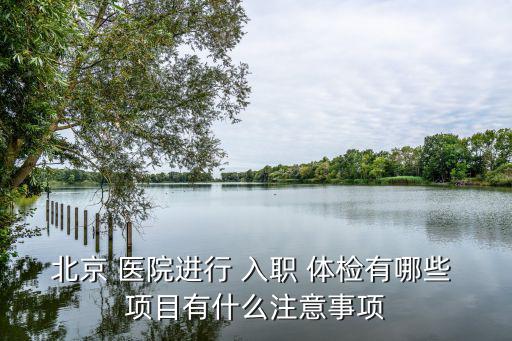 北京 醫院進行 入職 體檢有哪些 項目有什么注意事項