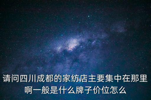 請問四川成都的家紡店主要集中在那里啊一般是什么牌子價位怎么