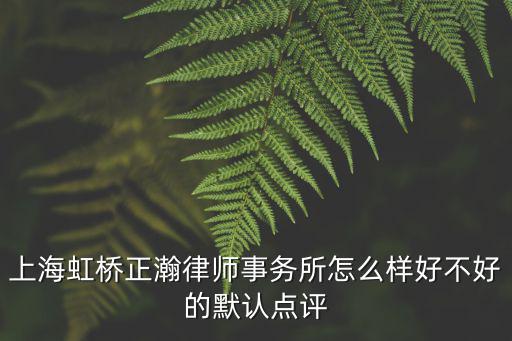 虹橋附近律師事務(wù)所，上海虹橋正瀚律師事務(wù)所怎么樣好不好的默認(rèn)點(diǎn)評(píng)