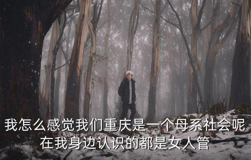 我怎么感覺我們重慶是一個母系社會呢在我身邊認識的都是女人管