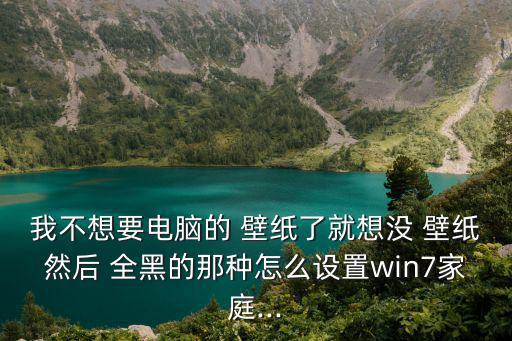 我不想要電腦的 壁紙了就想沒 壁紙然后 全黑的那種怎么設置win7家庭...