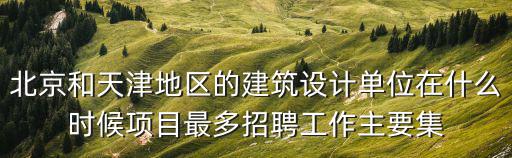 北京和天津地區(qū)的建筑設(shè)計單位在什么時候項目最多招聘工作主要集