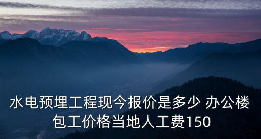 水電預埋工程現今報價是多少 辦公樓 包工價格當地人工費150