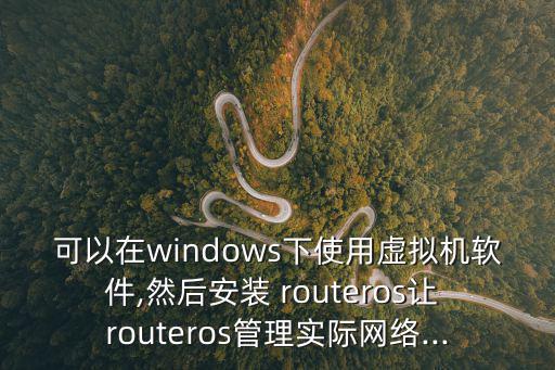 可以在windows下使用虛擬機軟件,然后安裝 routeros讓 routeros管理實際網絡...