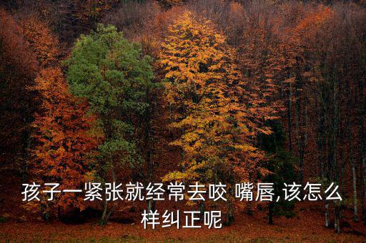 孩子一緊張就經(jīng)常去咬 嘴唇,該怎么樣糾正呢