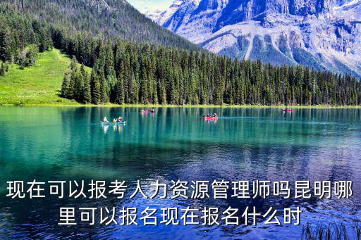 現(xiàn)在可以報考人力資源管理師嗎昆明哪里可以報名現(xiàn)在報名什么時