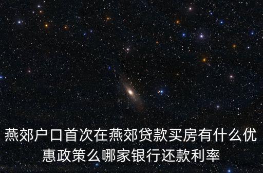 燕郊戶口首次在燕郊貸款買房有什么優惠政策么哪家銀行還款利率