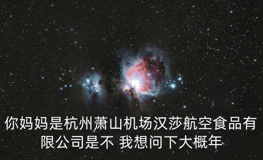你媽媽是杭州蕭山機場漢莎航空食品有限公司是不 我想問下大概年