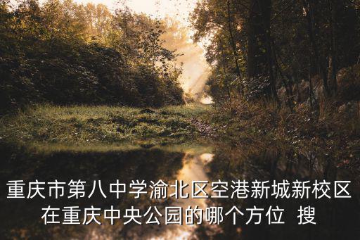 重慶市第八中學渝北區空港新城新校區在重慶中央公園的哪個方位  搜