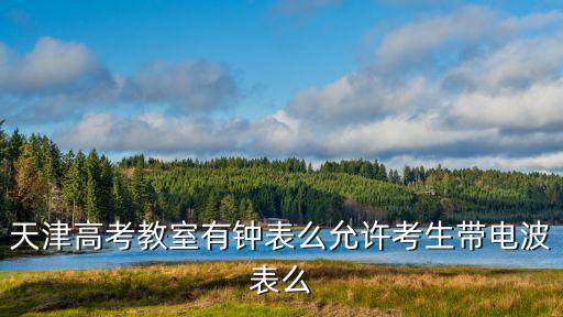 天津高考教室有鐘表么允許考生帶電波表么