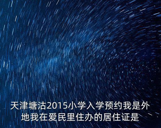 天津塘沽2015小學入學預約我是外地我在愛民里住辦的居住證是