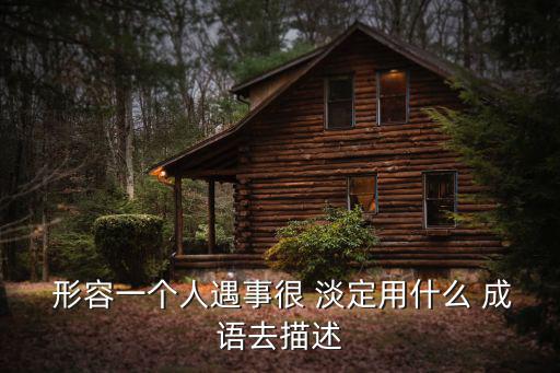 形容淡定的成語,淡定:形容不慌不忙從容不迫