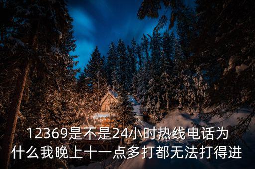 12369是不是24小時(shí)熱線電話為什么我晚上十一點(diǎn)多打都無(wú)法打得進(jìn)