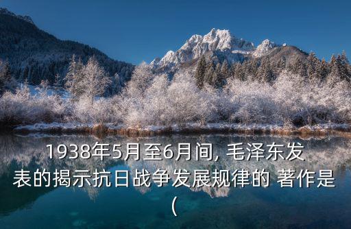 1938年5月至6月間, 毛澤東發表的揭示抗日戰爭發展規律的 著作是(