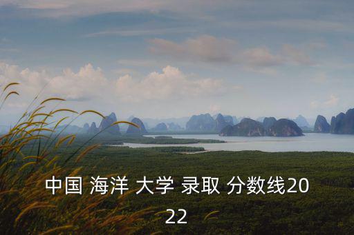 中國 海洋 大學 錄取 分數線2022