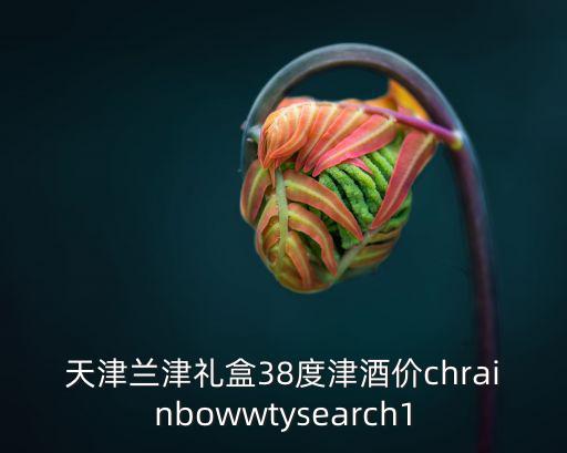 天津市普惠托育，天津蘭津禮盒38度津酒價chrainbowwtysearch1