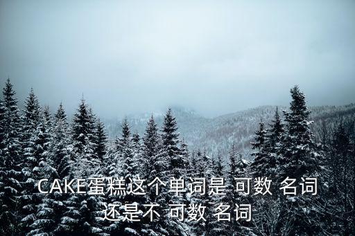 cake是可數名詞還是不可數名詞,蛋糕是可數名詞不是不可數