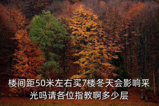 樓間距50米左右買7樓冬天會影響采光嗎請各位指教啊多少層
