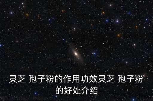 孢子粉的功效與作用,靈芝孢子粉三大功效抗衰老