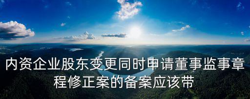 內(nèi)資企業(yè)股東變更同時申請董事監(jiān)事章程修正案的備案應(yīng)該帶