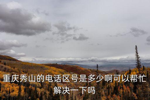 重慶秀山的電話區(qū)號是多少啊可以幫忙解決一下嗎