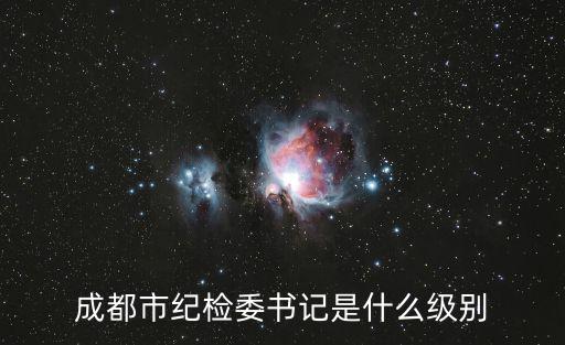 成都市正廳級屬省管干部嗎，成都市委書記秘書級別