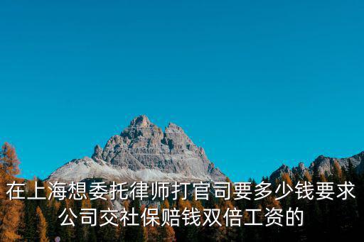 在上海想委托律師打官司要多少錢要求公司交社保賠錢雙倍工資的