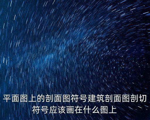 平面圖上的剖面圖符號建筑剖面圖剖切符號應該畫在什么圖上