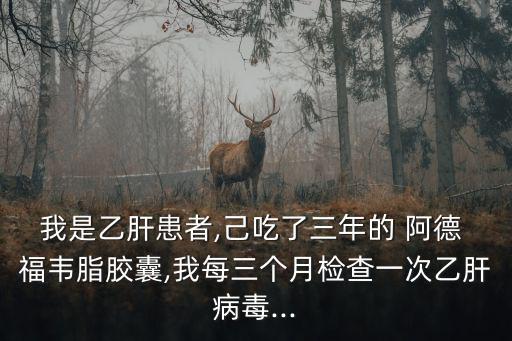 我是乙肝患者,己吃了三年的 阿德 福韋脂膠囊,我每三個月檢查一次乙肝病毒...