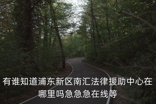 有誰知道浦東新區(qū)南匯法律援助中心在哪里嗎急急急在線等