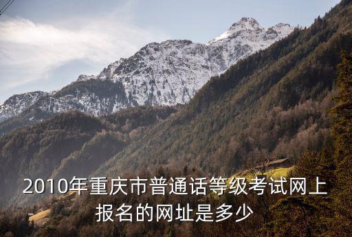 2010年重慶市普通話等級考試網上報名的網址是多少