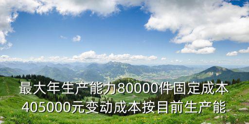 最大年生產(chǎn)能力80000件固定成本405000元變動(dòng)成本按目前生產(chǎn)能