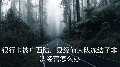 銀行卡被廣西陸川縣經偵大隊凍結了非法經營怎么辦