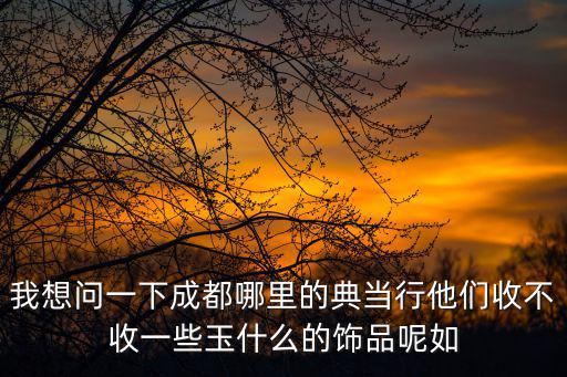 成都市金炬典當行視頻，我想問一下成都哪里的典當行他們收不收一些玉什么的飾品呢如