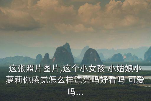 這張照片圖片,這個小女孩 小姑娘小蘿莉你感覺怎么樣漂亮嗎好看嗎 可愛嗎...