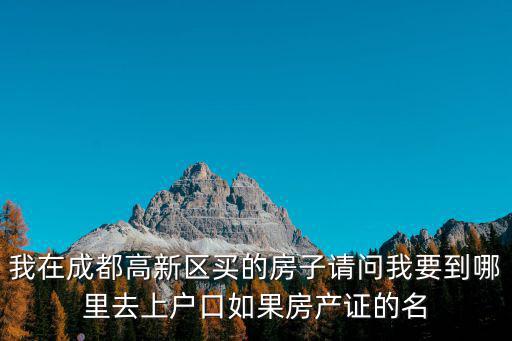我在成都高新區(qū)買的房子請問我要到哪里去上戶口如果房產(chǎn)證的名