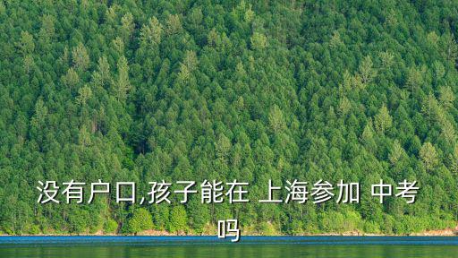 沒有戶口,孩子能在 上海參加 中考嗎