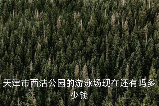 天津市西沽公園的游泳場(chǎng)現(xiàn)在還有嗎多少錢