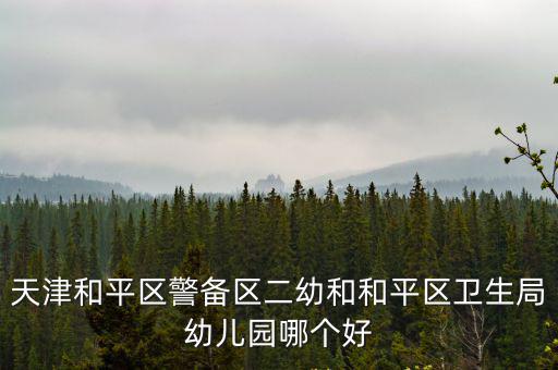 天津和平區警備區二幼和和平區衛生局幼兒園哪個好
